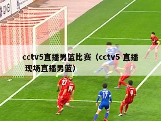 cctv5直播男篮比赛（cctv5 直播 现场直播男蓝）