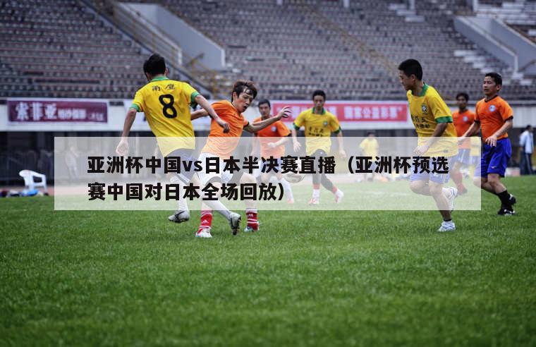 亚洲杯中国vs日本半决赛直播（亚洲杯预选赛中国对日本全场回放）