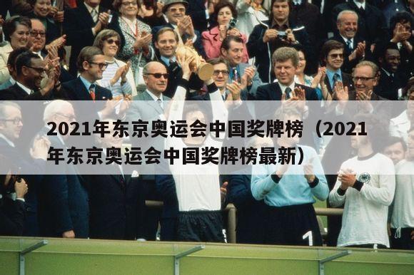 2021年东京奥运会中国奖牌榜（2021年东京奥运会中国奖牌榜最新）