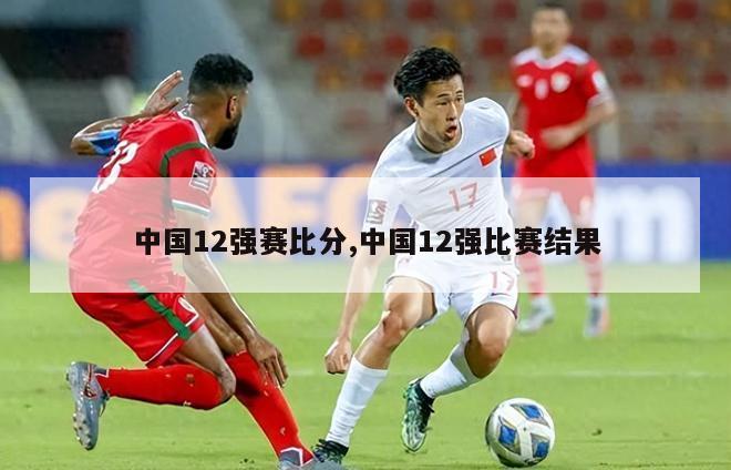 中国12强赛比分,中国12强比赛结果